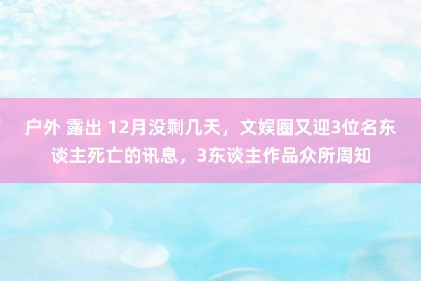 户外 露出 12月没剩几天，文娱圈又迎3位名东谈主死亡的讯息，3东谈主作品众所周知