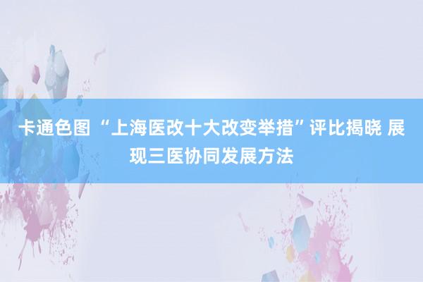 卡通色图 “上海医改十大改变举措”评比揭晓 展现三医协同发展方法