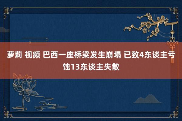 萝莉 视频 巴西一座桥梁发生崩塌 已致4东谈主亏蚀13东谈主失散