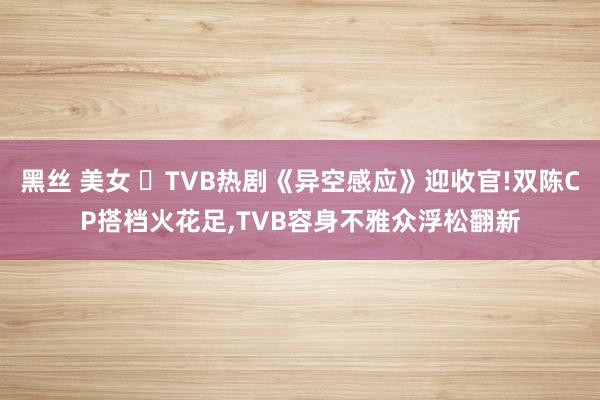 黑丝 美女 ​TVB热剧《异空感应》迎收官!双陈CP搭档火花足，TVB容身不雅众浮松翻新