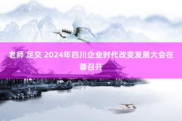 老师 足交 2024年四川企业时代改变发展大会在蓉召开