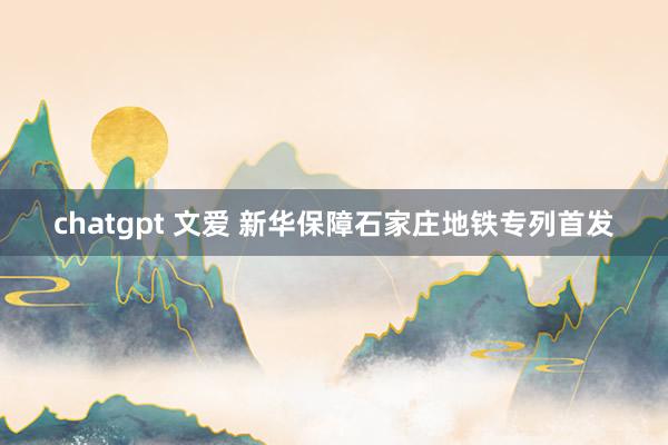 chatgpt 文爱 新华保障石家庄地铁专列首发