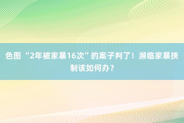 色图 “2年被家暴16次”的案子判了！濒临家暴挟制该如何办？