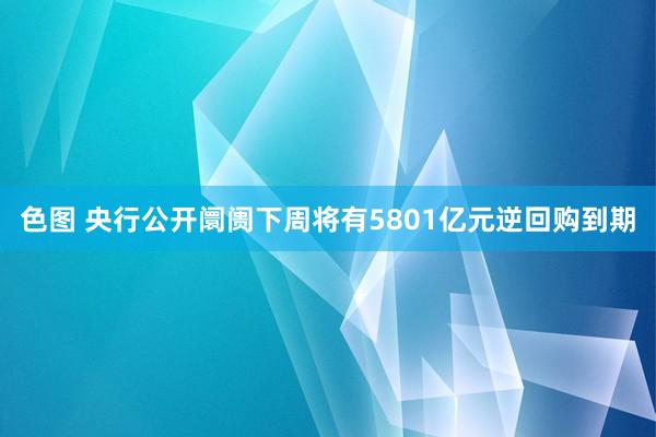 色图 央行公开阛阓下周将有5801亿元逆回购到期