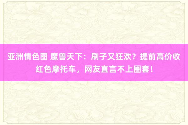 亚洲情色图 魔兽天下：刷子又狂欢？提前高价收红色摩托车，网友直言不上圈套！