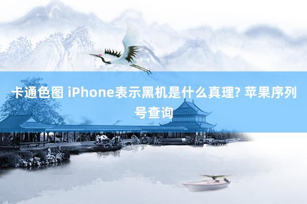 卡通色图 iPhone表示黑机是什么真理? 苹果序列号查询