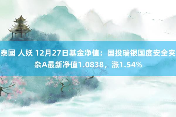 泰國 人妖 12月27日基金净值：国投瑞银国度安全夹杂A最新净值1.0838，涨1.54%