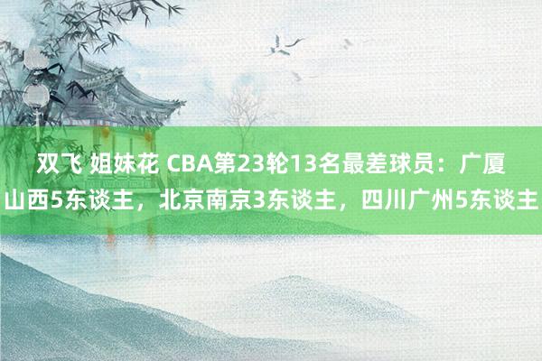 双飞 姐妹花 CBA第23轮13名最差球员：广厦山西5东谈主，北京南京3东谈主，四川广州5东谈主