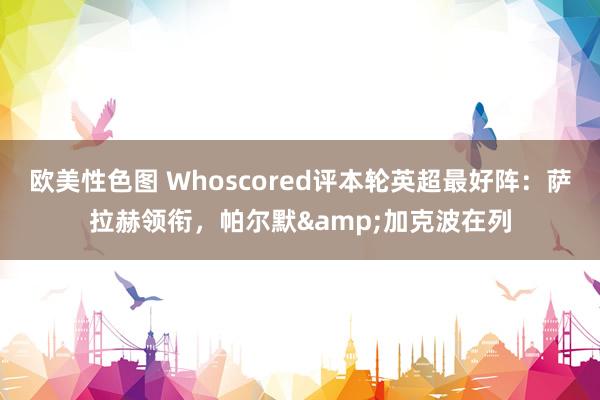 欧美性色图 Whoscored评本轮英超最好阵：萨拉赫领衔，帕尔默&加克波在列