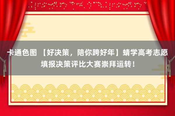 卡通色图 【好决策，陪你跨好年】蜻学高考志愿填报决策评比大赛崇拜运转！