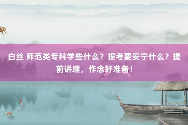 白丝 师范类专科学些什么？报考要安宁什么？提前讲理，作念好准备！