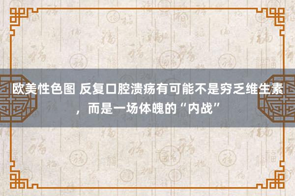 欧美性色图 反复口腔溃疡有可能不是穷乏维生素，而是一场体魄的“内战”