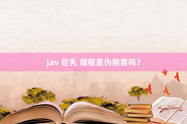 jav 巨乳 增程是伪刚需吗？