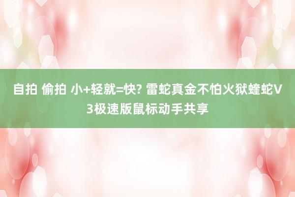 自拍 偷拍 小+轻就=快? 雷蛇真金不怕火狱蝰蛇V3极速版鼠标动手共享