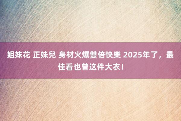 姐妹花 正妹兒 身材火爆雙倍快樂 2025年了，最佳看也曾这件大衣！