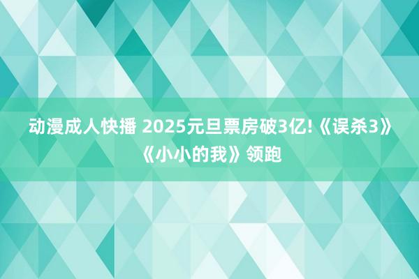 动漫成人快播 2025元旦票房破3亿!《误杀3》《小小的我》领跑