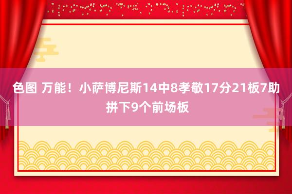 色图 万能！小萨博尼斯14中8孝敬17分21板7助 拼下9个前场板