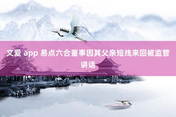 文爱 app 易点六合董事因其父亲短线来回被监管讲话