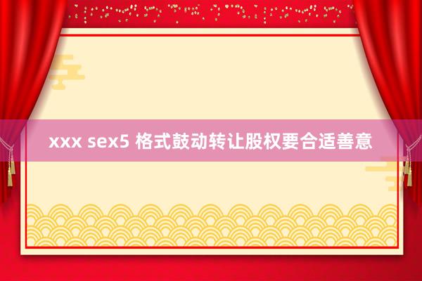 xxx sex5 格式鼓动转让股权要合适善意