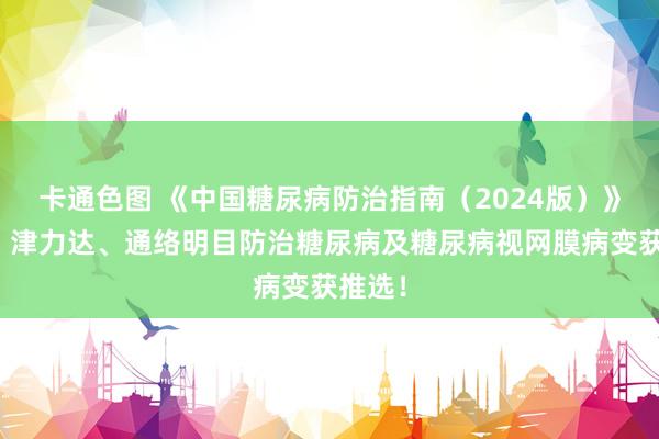 卡通色图 《中国糖尿病防治指南（2024版）》发布！津力达、通络明目防治糖尿病及糖尿病视网膜病变获推选！