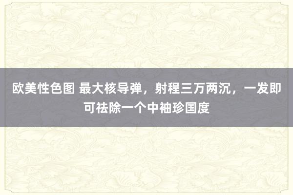 欧美性色图 最大核导弹，射程三万两沉，一发即可祛除一个中袖珍国度