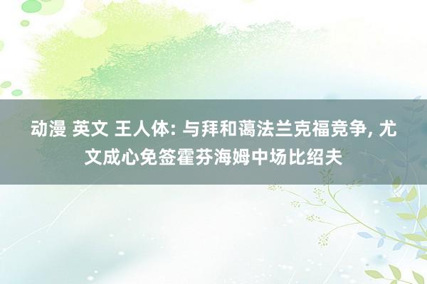 动漫 英文 王人体: 与拜和蔼法兰克福竞争， 尤文成心免签霍芬海姆中场比绍夫