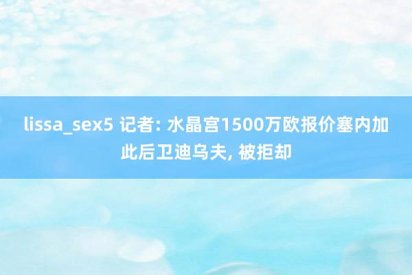 lissa_sex5 记者: 水晶宫1500万欧报价塞内加此后卫迪乌夫， 被拒却