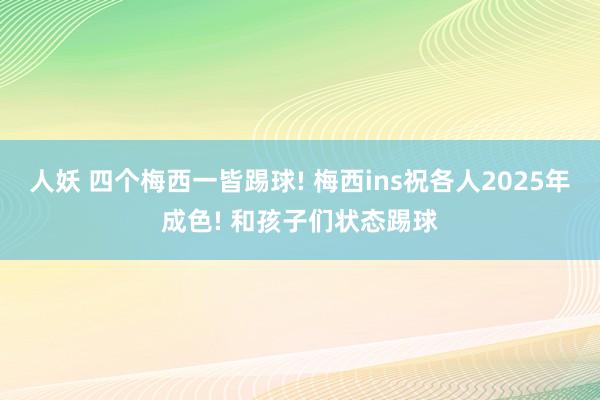 人妖 四个梅西一皆踢球! 梅西ins祝各人2025年成色! 和孩子们状态踢球