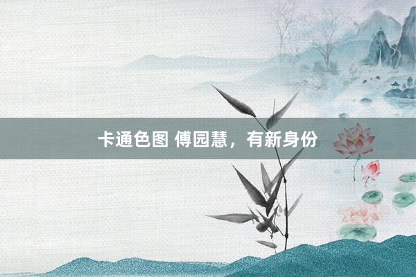 卡通色图 傅园慧，有新身份