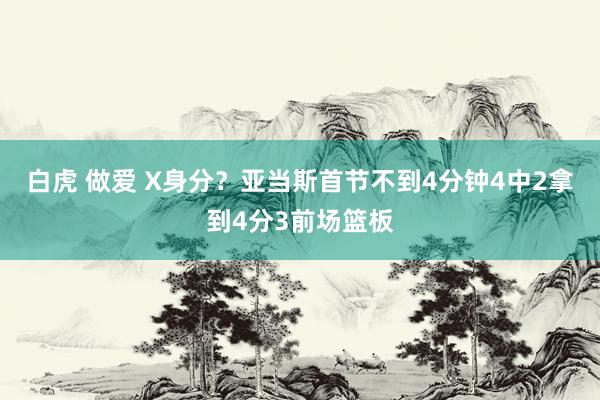 白虎 做爱 X身分？亚当斯首节不到4分钟4中2拿到4分3前场篮板