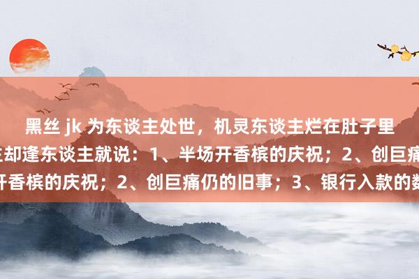 黑丝 jk 为东谈主处世，机灵东谈主烂在肚子里的 3 句话，朦拢东谈主却逢东谈主就说：1、半场开香槟的庆祝；2、创巨痛仍的旧事；3、银行入款的数额