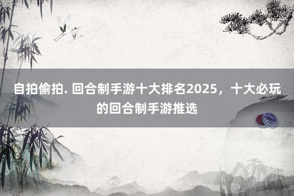 自拍偷拍. 回合制手游十大排名2025，十大必玩的回合制手游推选