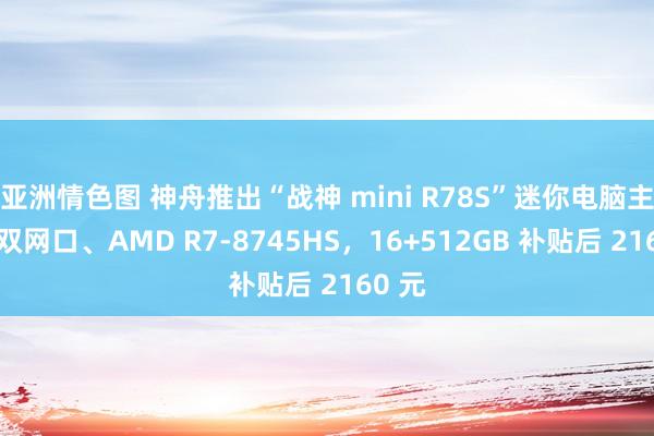 亚洲情色图 神舟推出“战神 mini R78S”迷你电脑主机：双网口、AMD R7-8745HS，16+512GB 补贴后 2160 元