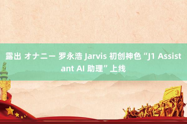 露出 オナニー 罗永浩 Jarvis 初创神色“J1 Assistant AI 助理”上线