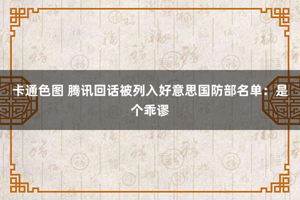 卡通色图 腾讯回话被列入好意思国防部名单：是个乖谬