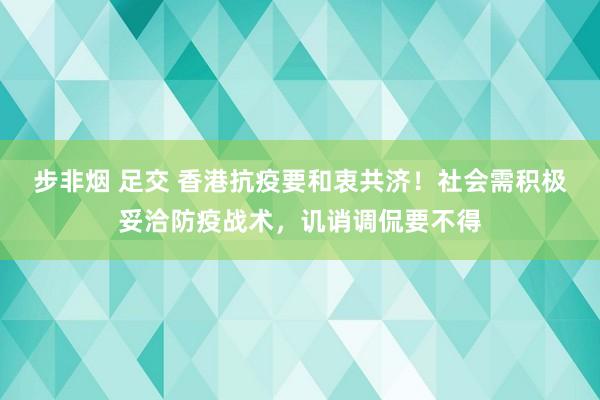 步非烟 足交 香港抗疫要和衷共济！社会需积极妥洽防疫战术，讥诮调侃要不得