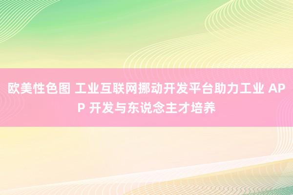 欧美性色图 工业互联网挪动开发平台助力工业 APP 开发与东说念主才培养