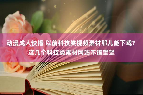 动漫成人快播 以前科技类视频素材那儿能下载? 这几个科技类素材网站不错望望