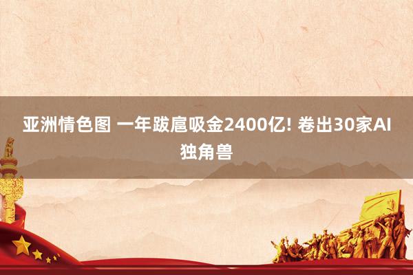 亚洲情色图 一年跋扈吸金2400亿! 卷出30家AI独角兽