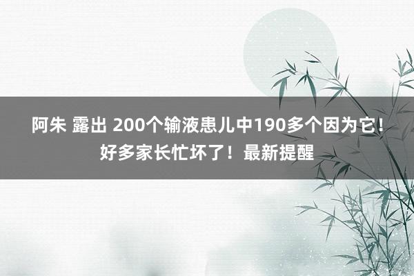 阿朱 露出 200个输液患儿中190多个因为它！好多家长忙坏了！最新提醒