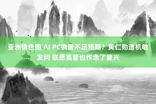 亚洲情色图 AI PC销量不足预期？黄仁勋遭机敏发问 联思高管也作念了复兴