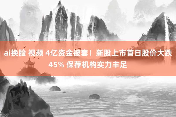 ai换脸 视频 4亿资金被套！新股上市首日股价大跌45% 保荐机构实力丰足