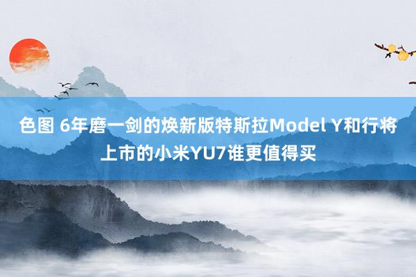 色图 6年磨一剑的焕新版特斯拉Model Y和行将上市的小米YU7谁更值得买