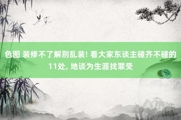 色图 装修不了解别乱装! 看大家东谈主碰齐不碰的11处， 地谈为生涯找罪受