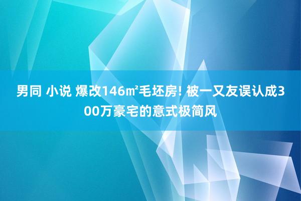 男同 小说 爆改146㎡毛坯房! 被一又友误认成300万豪宅的意式极简风