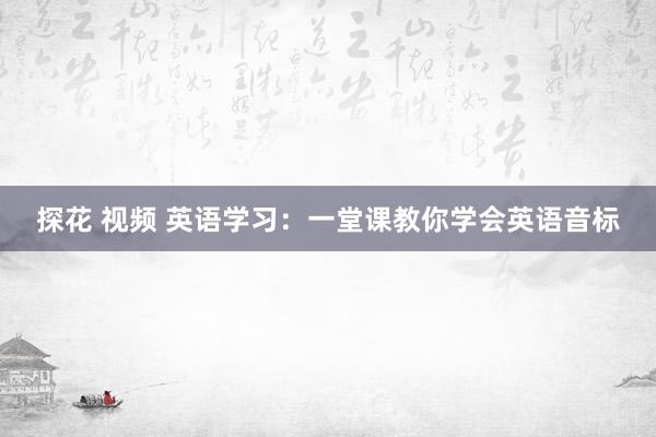 探花 视频 英语学习：一堂课教你学会英语音标