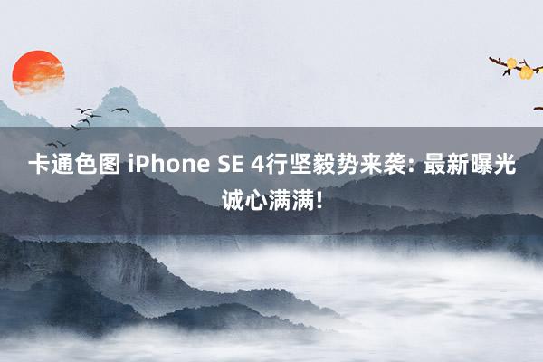 卡通色图 iPhone SE 4行坚毅势来袭: 最新曝光诚心满满!