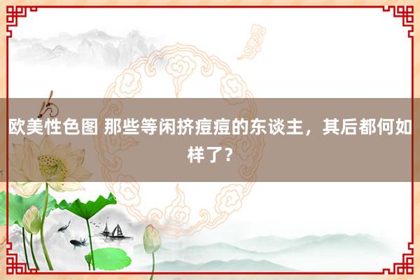 欧美性色图 那些等闲挤痘痘的东谈主，其后都何如样了？