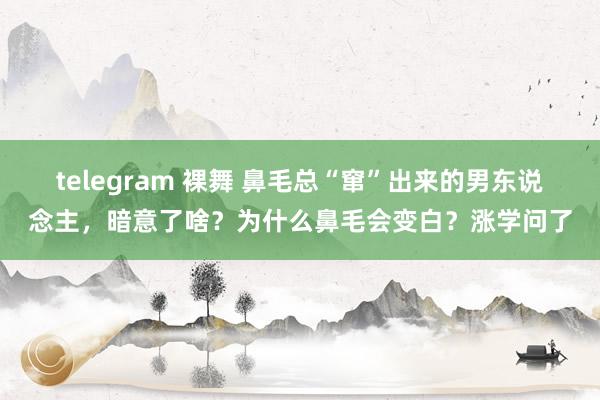 telegram 裸舞 鼻毛总“窜”出来的男东说念主，暗意了啥？为什么鼻毛会变白？涨学问了