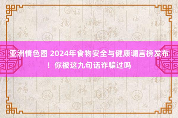 亚洲情色图 2024年食物安全与健康谰言榜发布！你被这九句话诈骗过吗